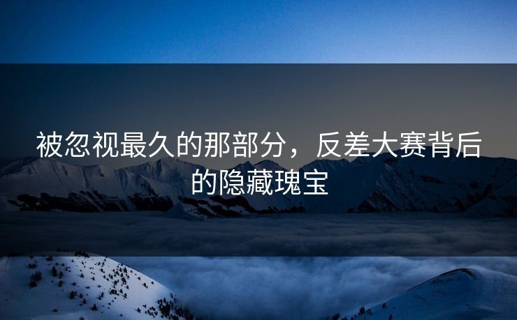 被忽视最久的那部分，反差大赛背后的隐藏瑰宝