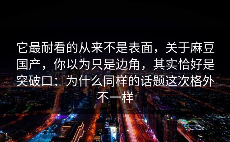 它最耐看的从来不是表面，关于麻豆国产，你以为只是边角，其实恰好是突破口：为什么同样的话题这次格外不一样