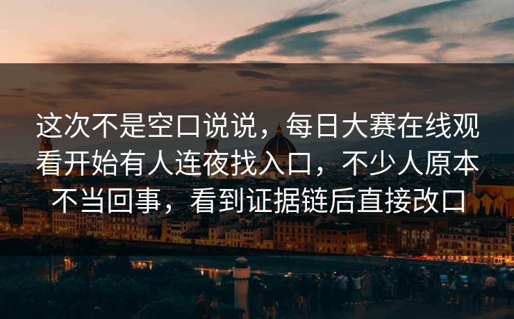 这次不是空口说说，每日大赛在线观看开始有人连夜找入口，不少人原本不当回事，看到证据链后直接改口