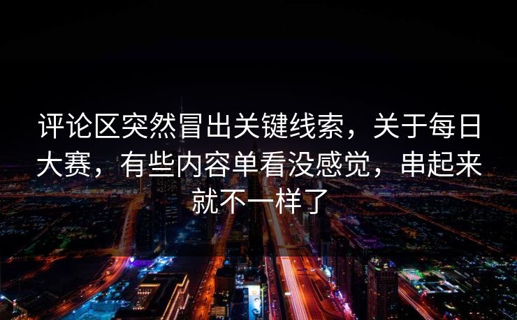 评论区突然冒出关键线索，关于每日大赛，有些内容单看没感觉，串起来就不一样了