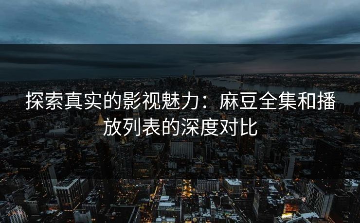 探索真实的影视魅力：麻豆全集和播放列表的深度对比