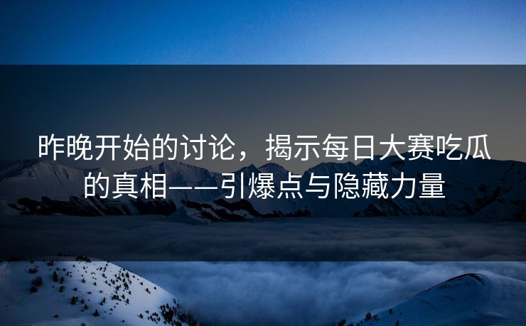 昨晚开始的讨论，揭示每日大赛吃瓜的真相——引爆点与隐藏力量