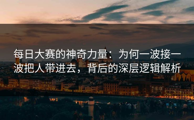 每日大赛的神奇力量：为何一波接一波把人带进去，背后的深层逻辑解析