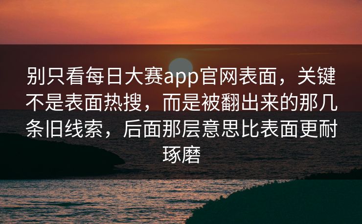 别只看每日大赛app官网表面，关键不是表面热搜，而是被翻出来的那几条旧线索，后面那层意思比表面更耐琢磨