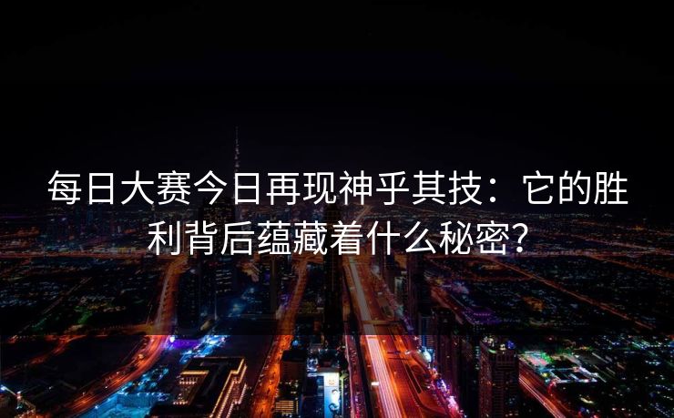 每日大赛今日再现神乎其技：它的胜利背后蕴藏着什么秘密？
