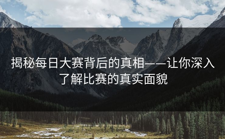 揭秘每日大赛背后的真相——让你深入了解比赛的真实面貌
