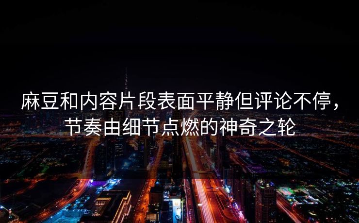 麻豆和内容片段表面平静但评论不停，节奏由细节点燃的神奇之轮