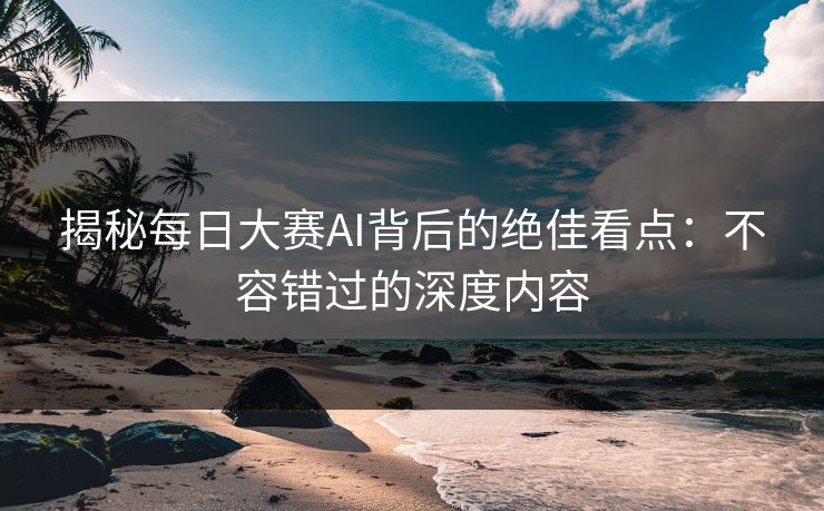 揭秘每日大赛AI背后的绝佳看点：不容错过的深度内容