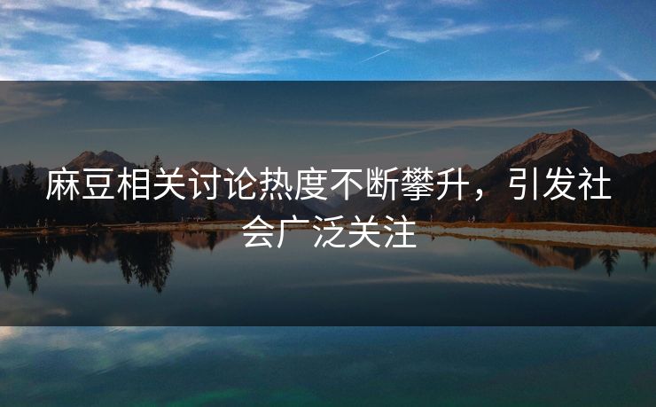 麻豆相关讨论热度不断攀升，引发社会广泛关注