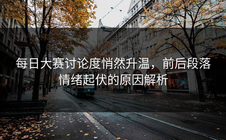 每日大赛讨论度悄然升温，前后段落情绪起伏的原因解析