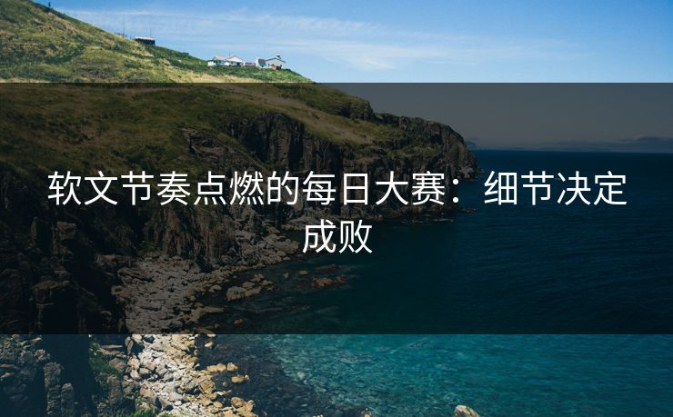 软文节奏点燃的每日大赛：细节决定成败