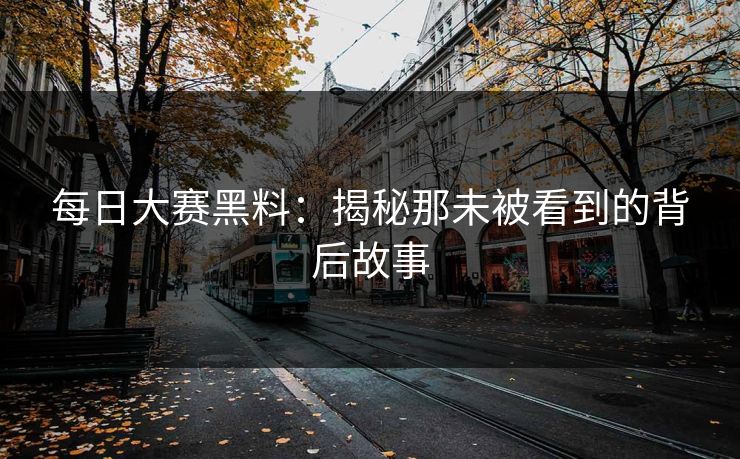 每日大赛黑料：揭秘那未被看到的背后故事