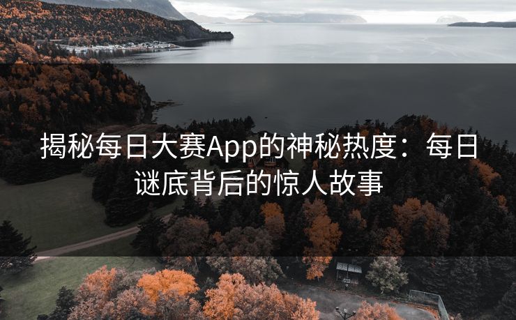 揭秘每日大赛App的神秘热度：每日谜底背后的惊人故事