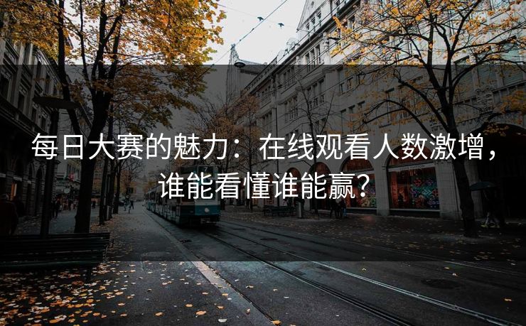 每日大赛的魅力:在线观看人数激增,谁能看懂谁能赢? 每日大赛的魅力:在线观看人数激增,谁能看懂谁能赢?