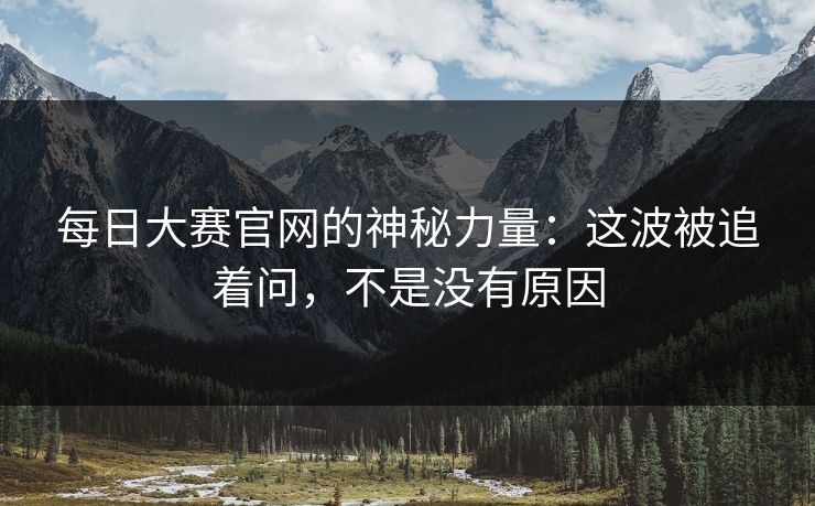 每日大赛官网的神秘力量:这波被追着问,不是没有原因 每日大赛官网的神秘力量:这波被追着问,不是没有原因