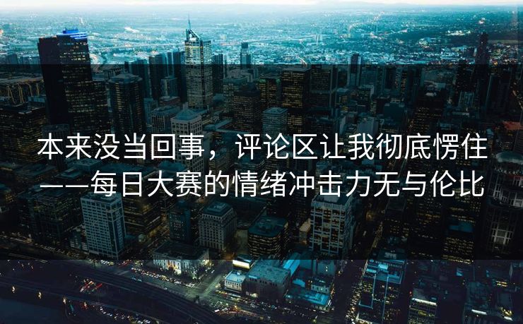 本来没当回事，评论区让我彻底愣住——每日大赛的情绪冲击力无与伦比