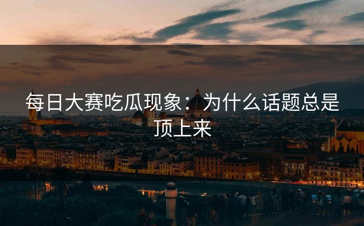 每日大赛吃瓜现象：为什么话题总是顶上来