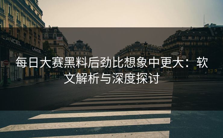 每日大赛黑料后劲比想象中更大：软文解析与深度探讨