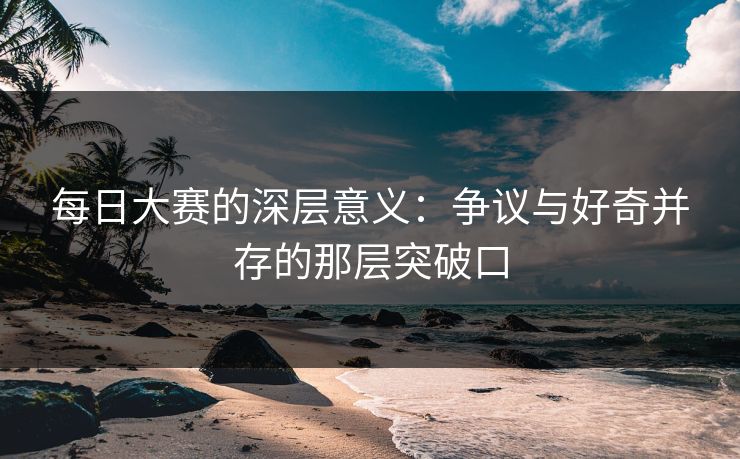 每日大赛的深层意义：争议与好奇并存的那层突破口