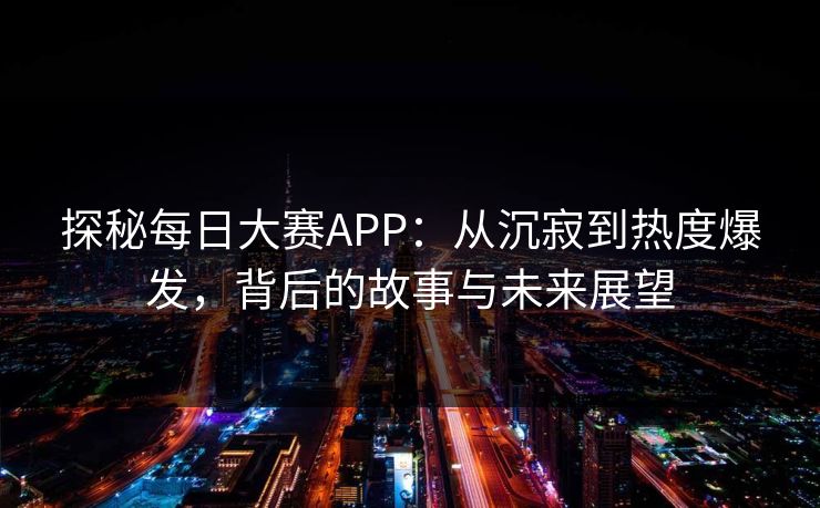 探秘每日大赛APP：从沉寂到热度爆发，背后的故事与未来展望