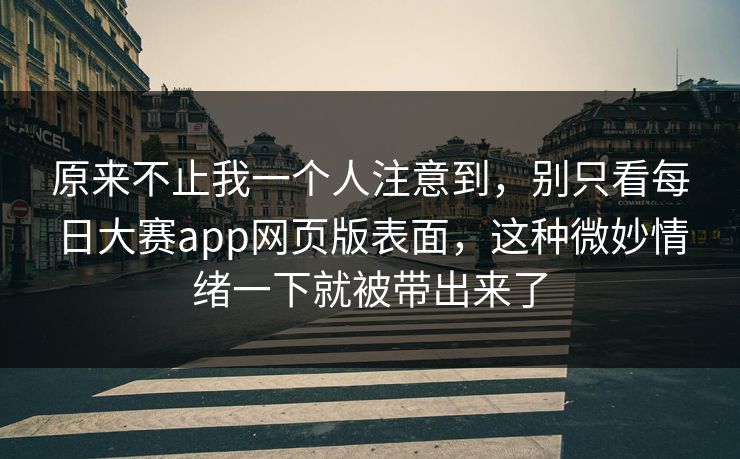 原来不止我一个人注意到，别只看每日大赛app网页版表面，这种微妙情绪一下就被带出来了