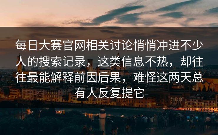每日大赛官网相关讨论悄悄冲进不少人的搜索记录，这类信息不热，却往往最能解释前因后果，难怪这两天总有人反复提它
