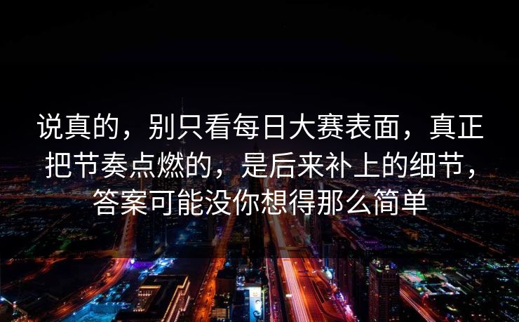 说真的，别只看每日大赛表面，真正把节奏点燃的，是后来补上的细节，答案可能没你想得那么简单