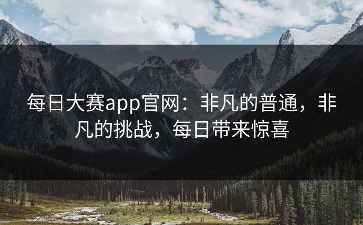 每日大赛app官网：非凡的普通，非凡的挑战，每日带来惊喜