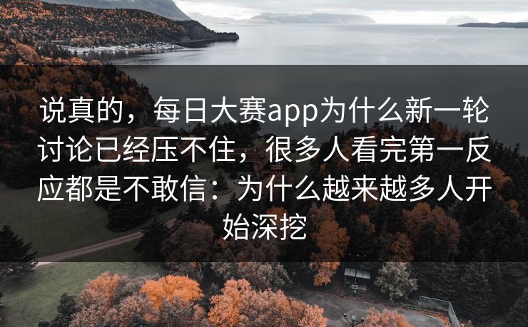 说真的，每日大赛app为什么新一轮讨论已经压不住，很多人看完第一反应都是不敢信：为什么越来越多人开始深挖