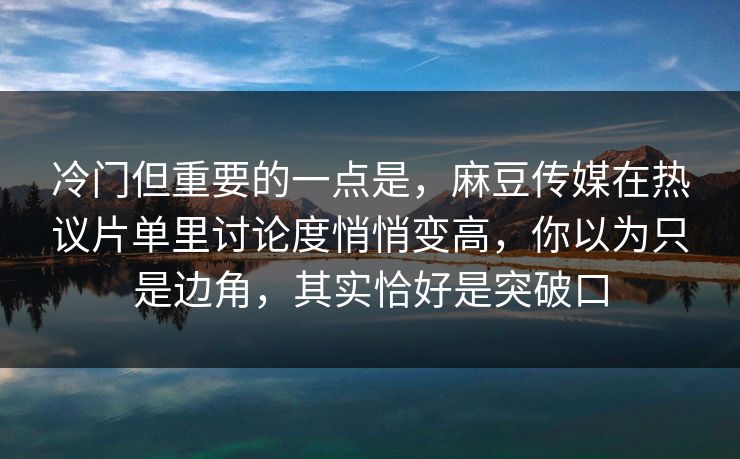 冷门但重要的一点是，麻豆传媒在热议片单里讨论度悄悄变高，你以为只是边角，其实恰好是突破口