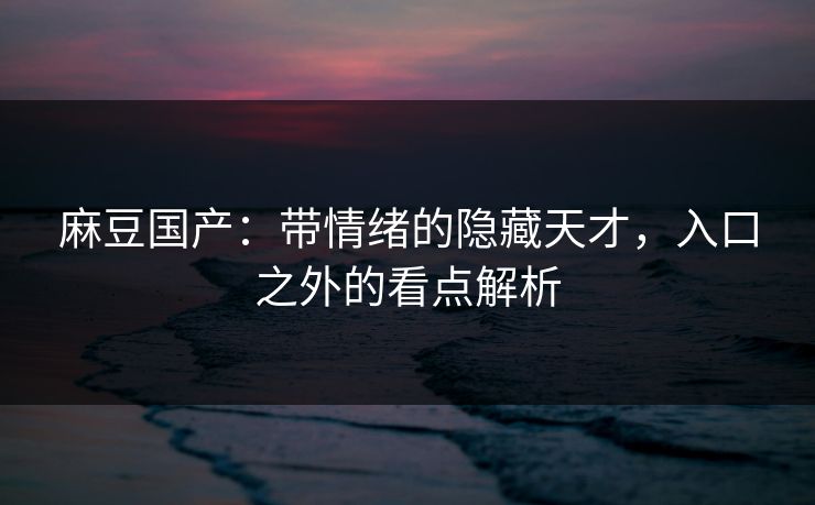 麻豆国产：带情绪的隐藏天才，入口之外的看点解析