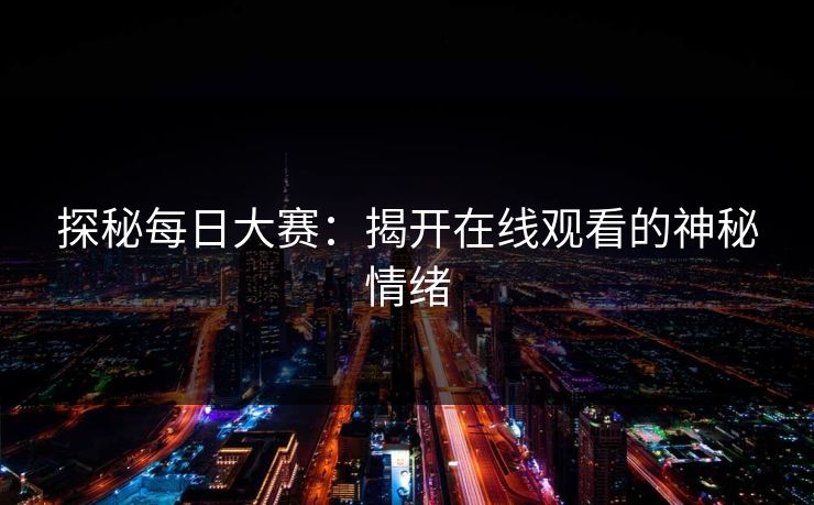 探秘每日大赛：揭开在线观看的神秘情绪