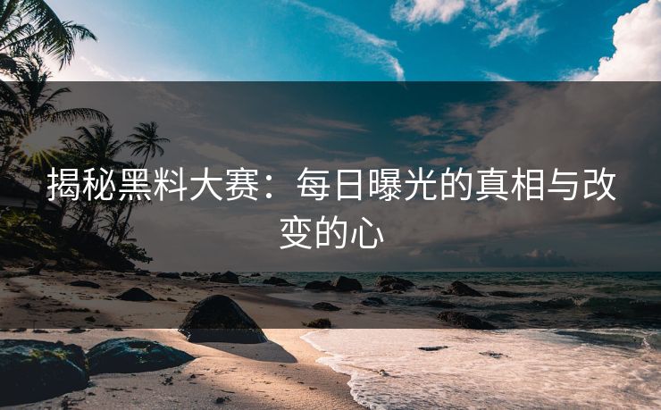 揭秘黑料大赛：每日曝光的真相与改变的心