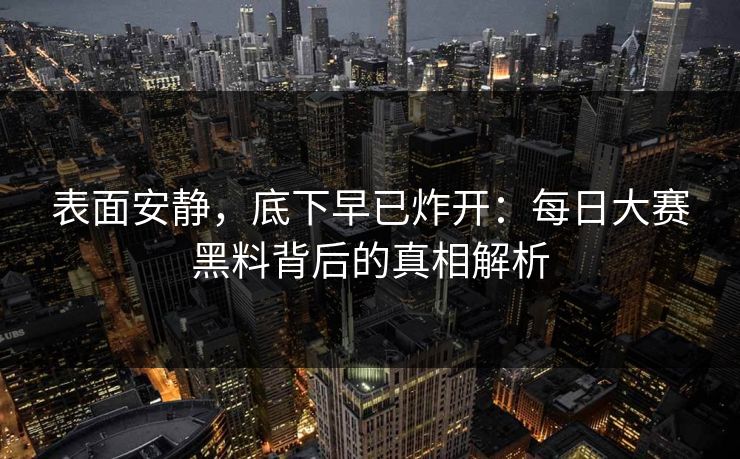 表面安静，底下早已炸开：每日大赛黑料背后的真相解析