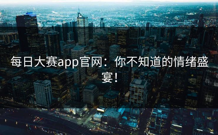 每日大赛app官网：你不知道的情绪盛宴！