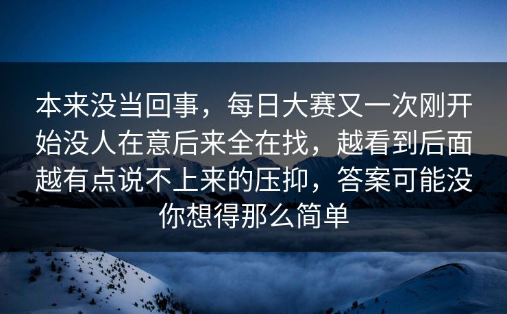 本来没当回事，每日大赛又一次刚开始没人在意后来全在找，越看到后面越有点说不上来的压抑，答案可能没你想得那么简单
