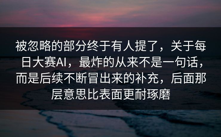 被忽略的部分终于有人提了，关于每日大赛AI，最炸的从来不是一句话，而是后续不断冒出来的补充，后面那层意思比表面更耐琢磨