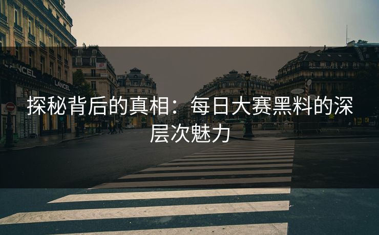 探秘背后的真相：每日大赛黑料的深层次魅力