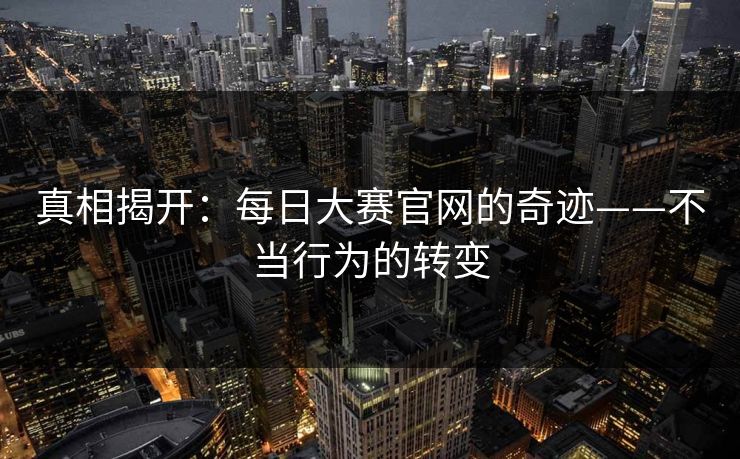 真相揭开：每日大赛官网的奇迹——不当行为的转变