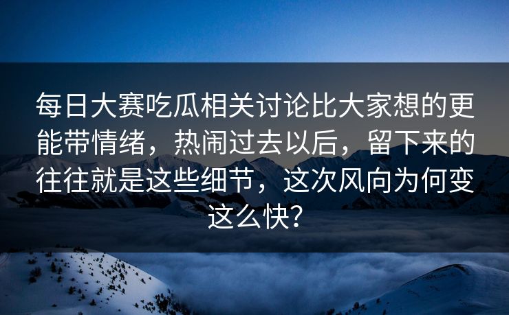 每日大赛吃瓜相关讨论比大家想的更能带情绪，热闹过去以后，留下来的往往就是这些细节，这次风向为何变这么快？